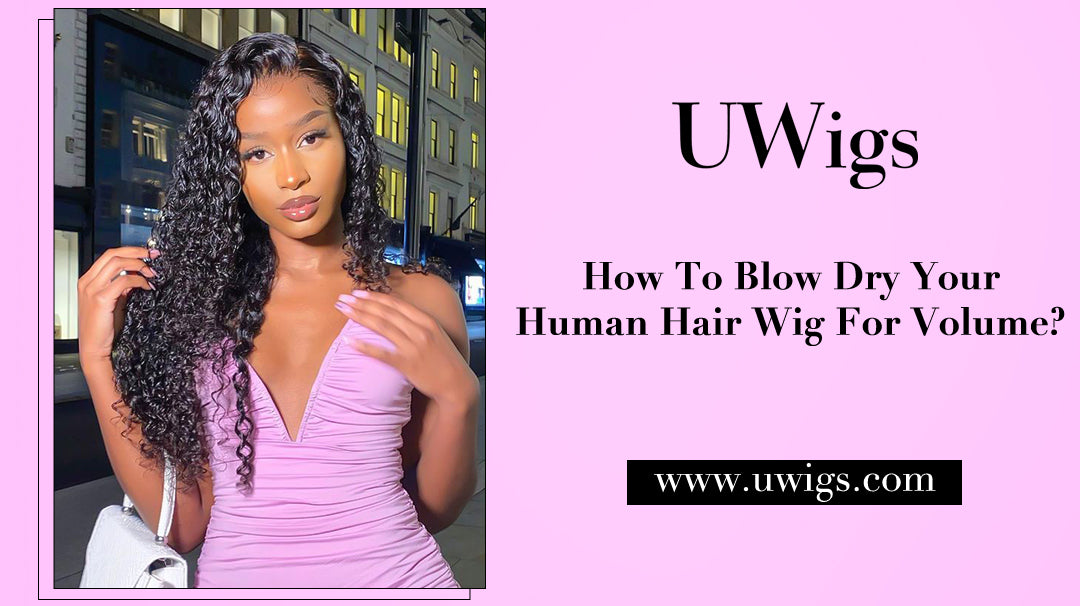 How to blow dry your human hair wig for volume?